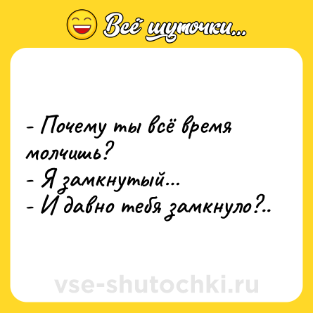 Шутка: - Почему ты всё время молчишь?<br>- Я замкнутый…<br>- И давно тебя замкнуло?..