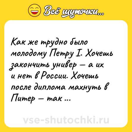 Шутка: Как же трудно было молодому Петру I. Хочешь закончить универ — а их и нет в России. Хочешь после диплома махнуть в Питер — так и Питера нет.