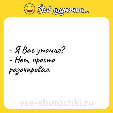 Шутка: - Я Вас утомил?<br>- Нет, просто разочаровал.