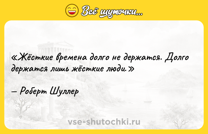 Цитата: Жёсткие времена долго не держатся. Долго держатся лишь жёсткие люди.Роберт Шуллер