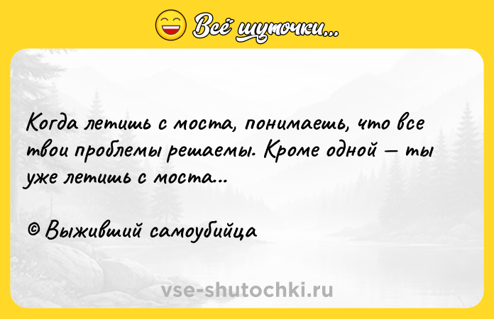 Цитата: Когда летишь с моста, понимаешь, что все твои проблемы решаемы. Кроме одной ты уже летишь с моста... Выживший самоубийца