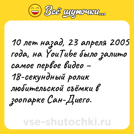Шутка: 10 лет назад, 23 апреля 2005 года, на YouTube было залито самое первое видео – 18-секундный ролик любительской съёмки в зоопарке Сан-Диего.