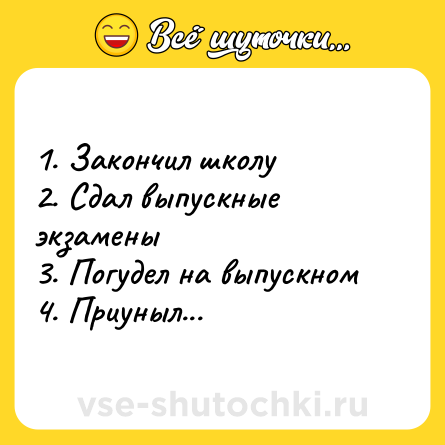 Шутка: 1. Закончил школу<br>2. Сдал выпускные экзамены<br>3. Погудел на выпускном<br>4. Приуныл...