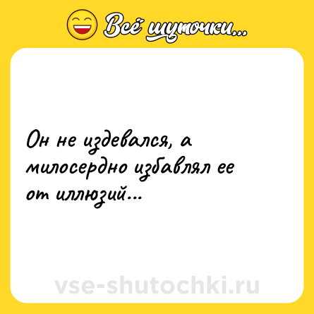 Шутка: Он не издевался, а милосердно избавлял ее от иллюзий...