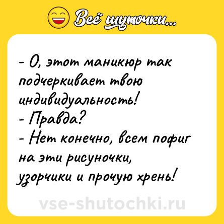Шутка: - О, этот маникюр так подчеркивает твою индивидуальность!<br>- Правда?<br>- Нет конечно, всем пофиг на эти рисуночки, узорчики и прочую хрень!