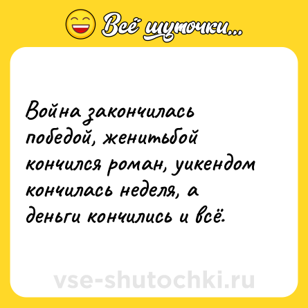 Шутка: Война закончилась победой, женитьбой кончился роман, уикендом кончилась неделя, а деньги кончились и всё.