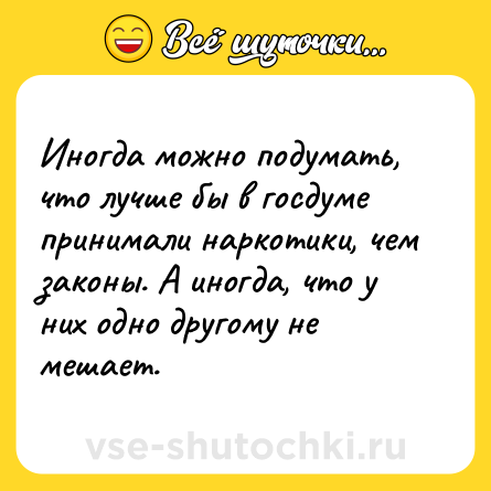 Шутка: Иногда можно подумать, что лучше бы в госдуме принимали наркотики, чем законы. А иногда, что у них одно другому не мешает.