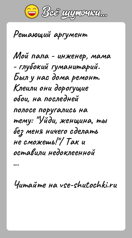 История: Решающий аргументМой папа - инженер, мама - глубокий гуманитарий. Был у нас дома ремонт. Клеили они дорогущие обои, на последней