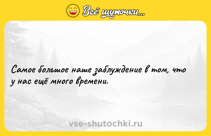 Цитата: Самое большое наше заблуждение в том, что у нас ещё много времени.