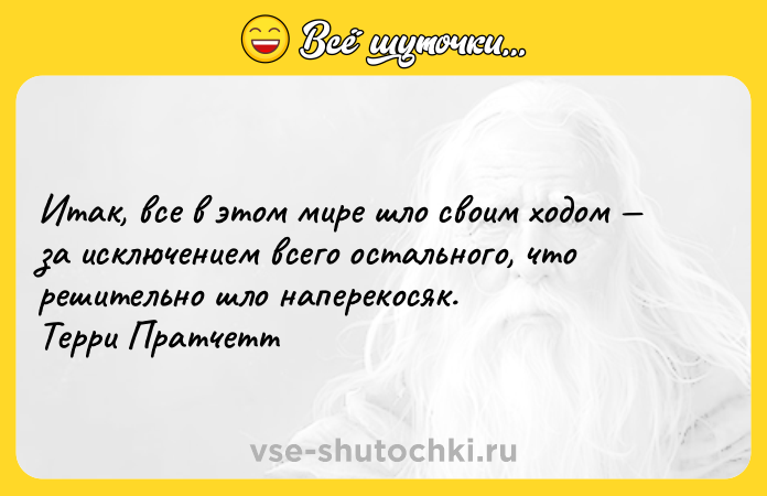 Цитата: Итак, все в этом мире шло своим ходом за исключением всего остального, что решительно шло наперекосяк. Терри Пратчетт