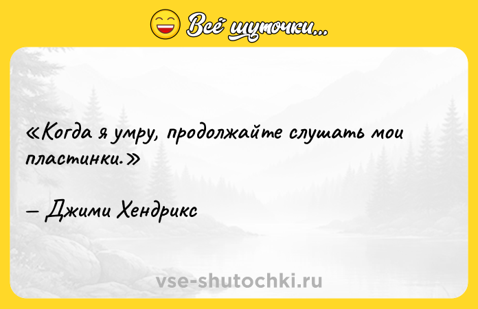 Цитата: Когда я умру, продолжайте слушать мои пластинки.Джими Хендрикс