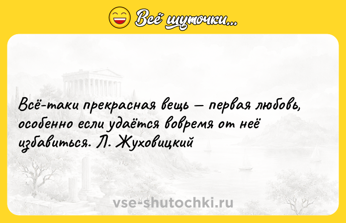 Цитата: Всё-таки прекрасная вещь первая любовь, особенно если удаётся вовремя от неё избавиться. Л. Жуховицкий