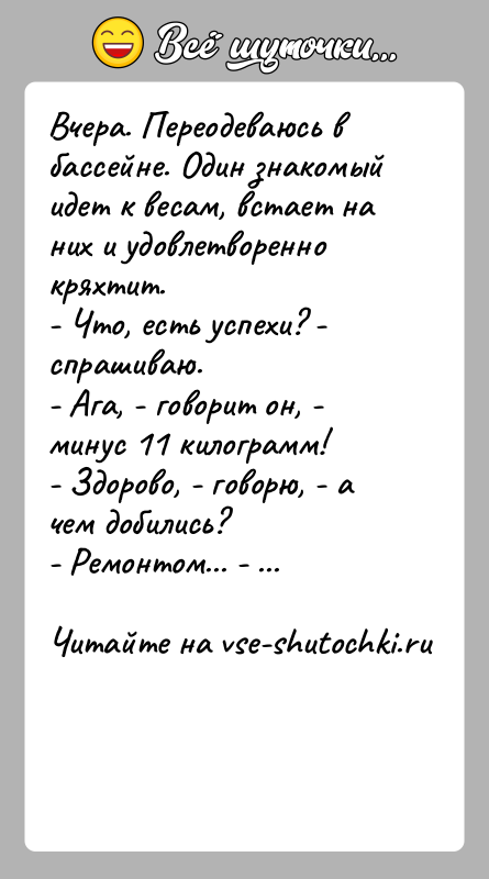 История: Вчера. Переодеваюсь в бассейне. Один знакомый идет к весам, встает на них и удовлетворенно кряхтит.- Что, есть успехи? - спрашиваю.-