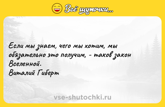 Цитата: Если мы знаем, чего мы хотим, мы обязательно это получим, - таков закон Вселенной. Виталий Гиберт