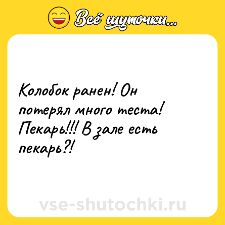 Шутка: Колобок ранен! Он потерял много теста! <br>Пекарь!!! В зале есть пекарь?!