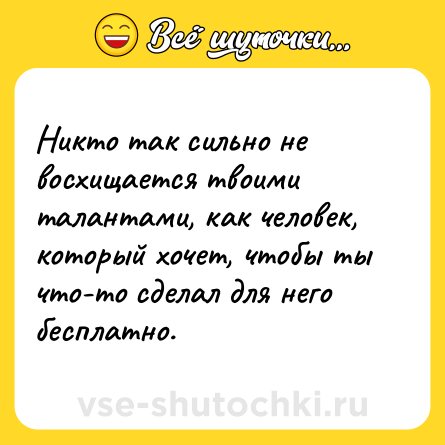 Шутка: Никто так сильно не восхищается твоими талантами, как человек, который хочет, чтобы ты что-то сделал для него бесплатно.