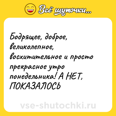Шутка: Бодрящее, доброе, великолепное, восхитительное и просто прекрасное утро понедельника! А НЕТ, ПОКАЗАЛОСЬ