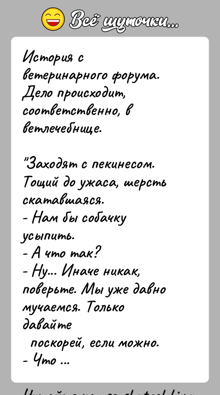 История: История с ветеринарного форума. Дело происходит, соответственно, вветлечебнице. Заходят с пекинесом. Тощий до ужаса, шерсть скатавшаяся.- Нам бы собачку усыпить.- А