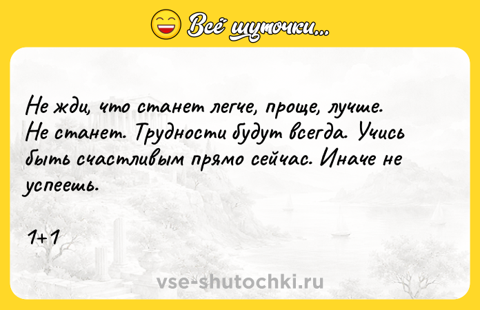 Цитата: Не жди, что станет легче, проще, лучше. Не станет. Трудности будут всегда. Учись быть счастливым прямо сейчас. Иначе не успеешь.1 1