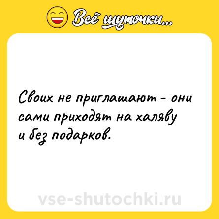 Шутка: Своих не приглашают - они сами приходят на халяву и без подарков.