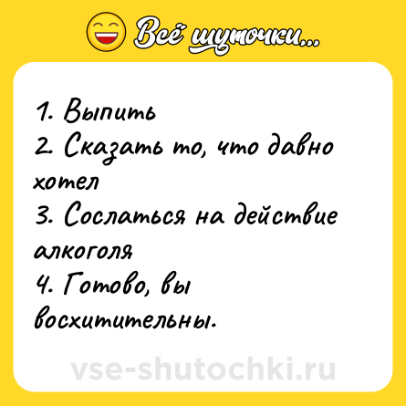 Шутка: 1. Выпить <br>2. Сказать то, что давно хотел <br>3. Сослаться на действие алкоголя <br>4. Готово, вы восхитительны.