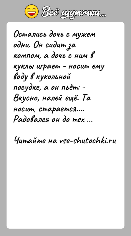 История: Остались дочь с мужем одни. Он сидит за компом, а дочь с ним в куклы играет - носит ему воду