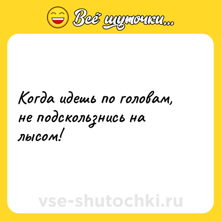 Шутка: Когда идешь по головам, не подскользнись на лысом!