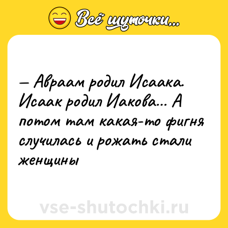 Шутка: — Авраам родил Исаака. Исаак родил Иакова… А потом там какая-то фигня случилась и рожать стали женщины