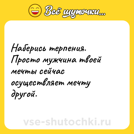 Шутка: Наберись терпения. Просто мужчина твоей мечты сейчас осуществляет мечту другой. 