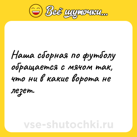 Шутка: Наша сборная по футболу обращается с мячом так, что ни в какие ворота не лезет.