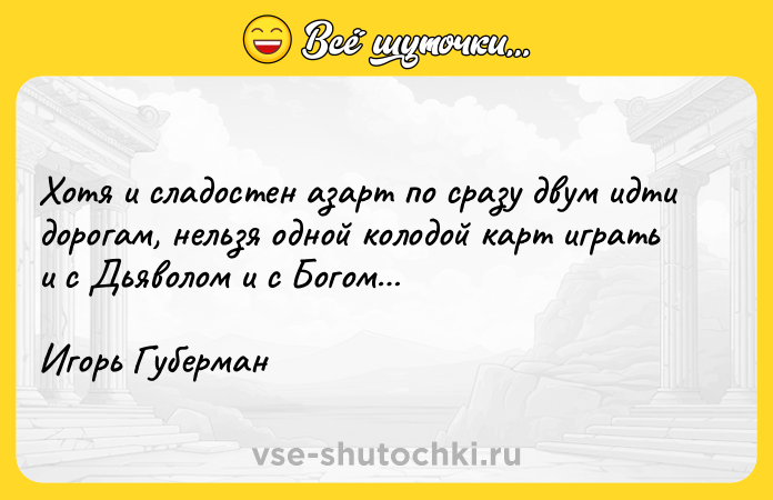 Цитата: Хотя и сладостен азарт по сразу двум идти дорогам, нельзя одной колодой карт играть и с Дьяволом и с Богом Игорь Губерман