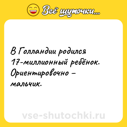 Шутка: В Голландии родился 17-миллионный ребёнок. Ориентировочно – мальчик.