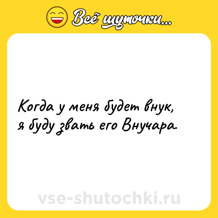 Шутка: Когда у меня будет внук, я буду звать его Внучара.