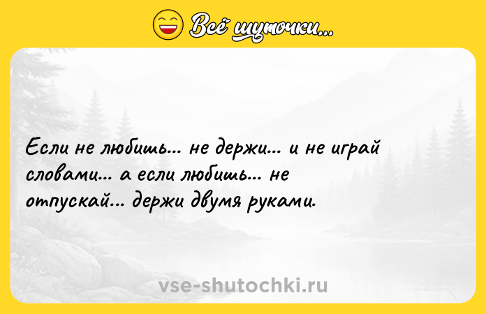 Цитата: Если не любишь... не держи... и не играй словами... а если любишь... не отпускай... держи двумя руками.