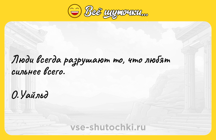Цитата: Люди всегда разрушают то, что любят сильнее всего. О.Уайльд
