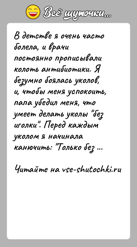 История: В детстве я очень часто болела, и врачи постоянно прописывали колоть антибиотики. Я безумно боялась уколов, и, чтобы меня успокоить,