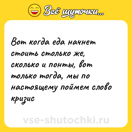 Шутка: Вот когда еда начнет стоить столько же, сколько и понты, вот только тогда, мы по настоящему поймем слово кризис