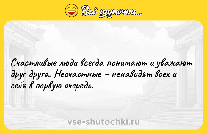 Цитата: Счастливые люди всегда понимают и уважают друг друга. Несчастные ненавидят всех и себя в первую очередь.