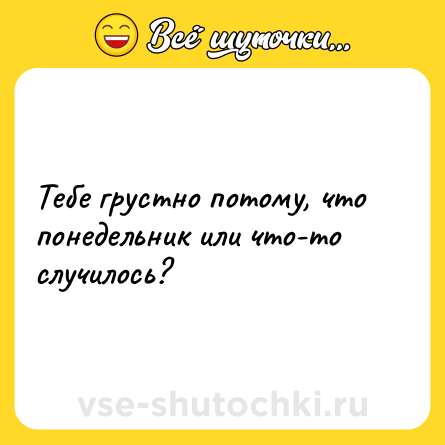 Шутка: Тебе грустно потому, что понедельник или что-то случилось?