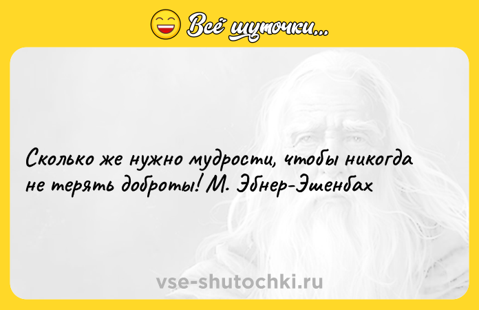 Цитата: Сколько же нужно мудрости, чтобы никогда не терять доброты! М. Эбнер-Эшенбах