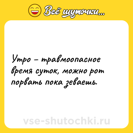 Шутка: Утро – травмоопасное время суток, можно рот порвать пока зеваешь.