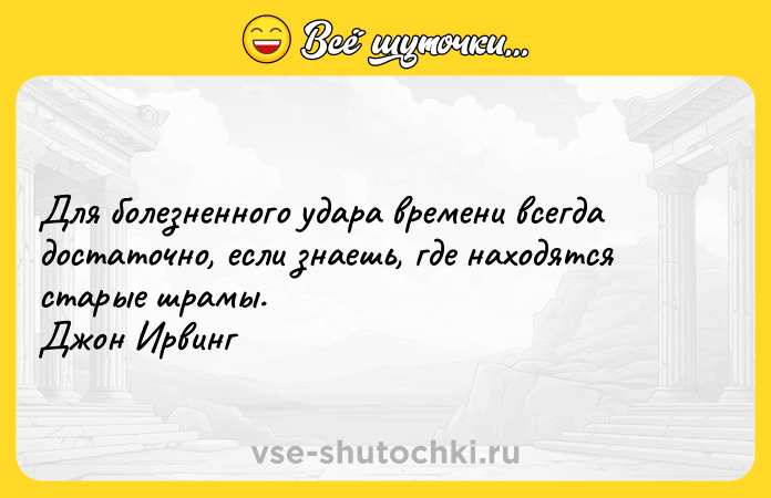 Цитата: Для болезненного удара времени всегда достаточно, если знаешь, где находятся старые шрамы. Джон Ирвинг