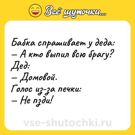 Шутка: Бабка спрашивает у деда:<br>— А кто выпил всю брагу?<br>Дед:<br>— Домовой.<br>Голос из-за печки:<br>— Не пзди!
