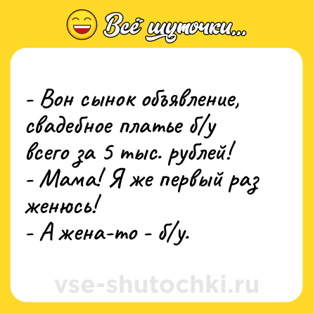 Шутка: - Вон сынок объявление, свадебное платье б/у всего за 5 тыс. рублей! <br>- Мама! Я же первый раз женюсь! <br>- А жена-то - б/у.