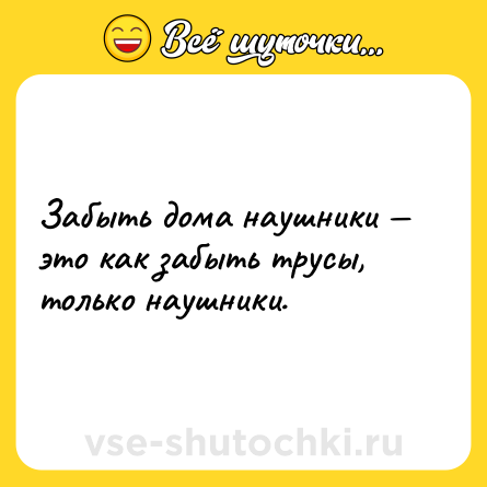 Шутка: Забыть дома наушники — это как забыть трусы, только наушники.