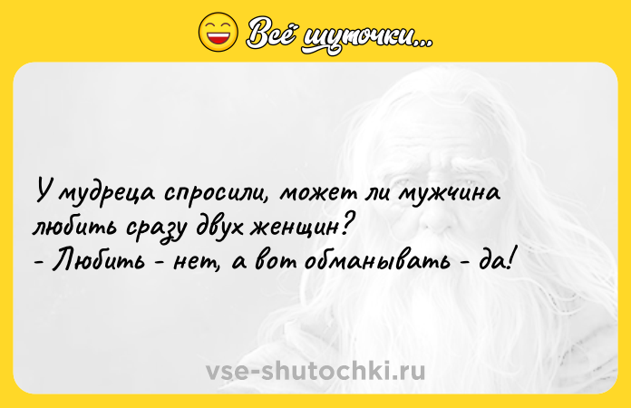 Цитата: У мудреца спросили, может ли мужчина любить сразу двух женщин?- Любить - нет, а вот обманывать - да!