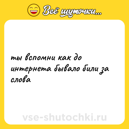 Шутка: ты вспомни как до интернета бывало били за слова