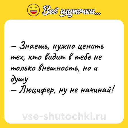 Шутка: — Знаешь, нужно ценить тех, кто видит в тебе не только внешность, но и душу <br>— Люцифер, ну не начинай!