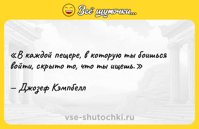 Цитата: В каждой пещере, в которую ты боишься войти, скрыто то, что ты ищешь. Джозеф Кэмпбелл