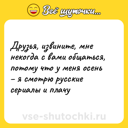 Шутка: Друзья, извините, мне некогда с вами общаться, потому что у меня осень – я смотрю русские сериалы и плачу